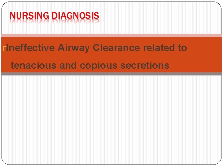 NURSING DIAGNOSIS �Ineffective Airway Clearance related to tenacious and copious secretions NURSING DIAGNOSIS �Ineffective Airway Clearance related to tenacious and copious secretions