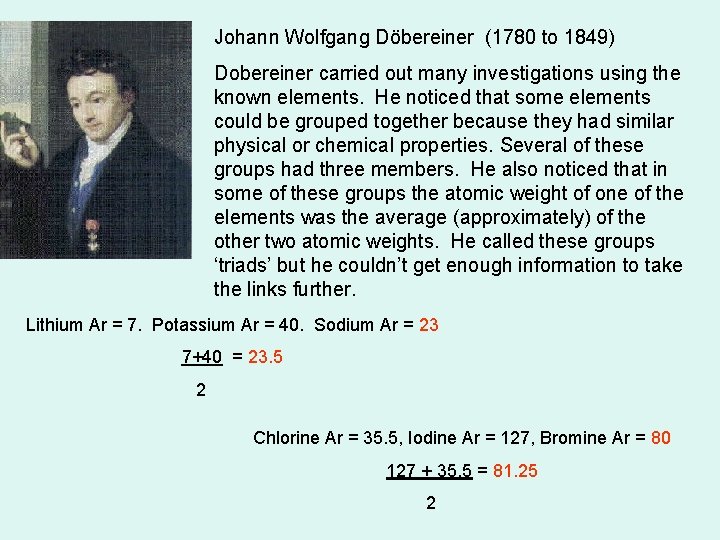 Johann Wolfgang Döbereiner (1780 to 1849) Dobereiner carried out many investigations using the known