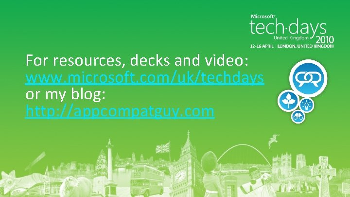 For resources, decks and video: www. microsoft. com/uk/techdays or my blog: http: //appcompatguy. com