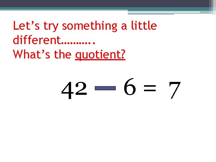 Let’s try something a little different………. . What’s the quotient? 42 6= 7 