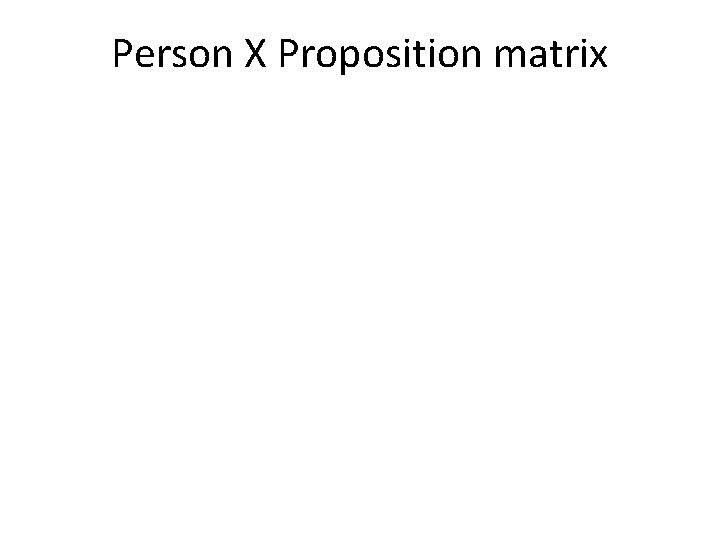 Person X Proposition matrix Person X Proposition matrix