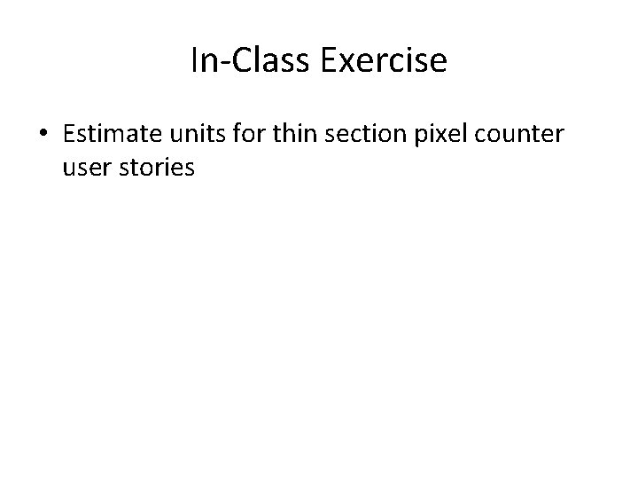 In-Class Exercise • Estimate units for thin section pixel counter user stories 