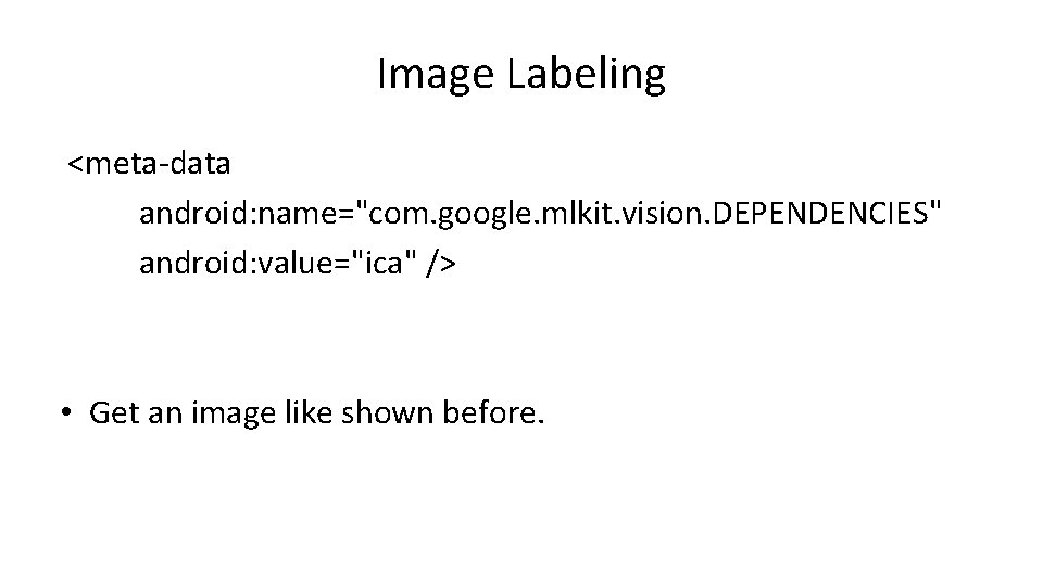 Image Labeling <meta-data android: name="com. google. mlkit. vision. DEPENDENCIES" android: value="ica" /> • Get