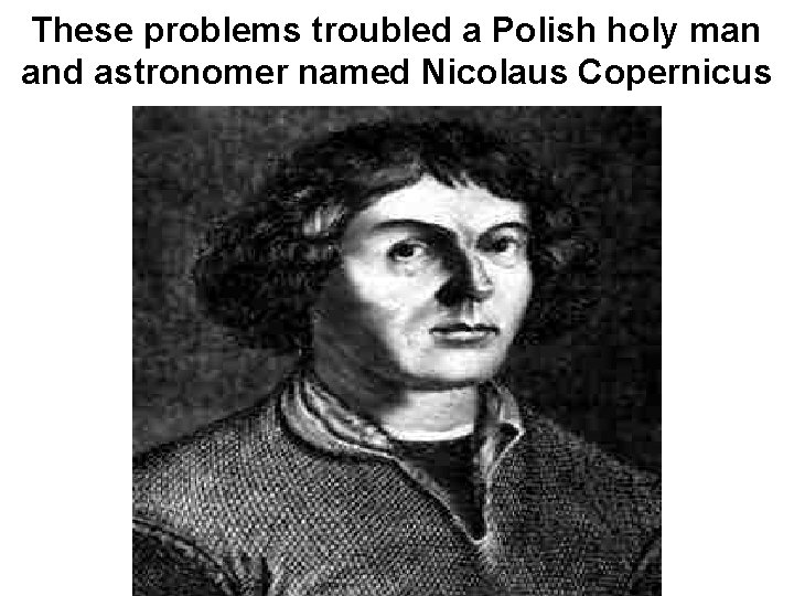 These problems troubled a Polish holy man and astronomer named Nicolaus Copernicus 