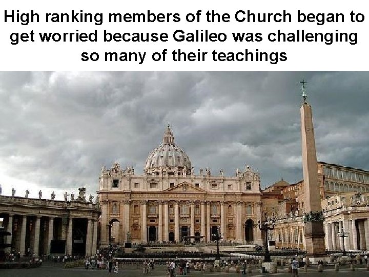 High ranking members of the Church began to get worried because Galileo was challenging