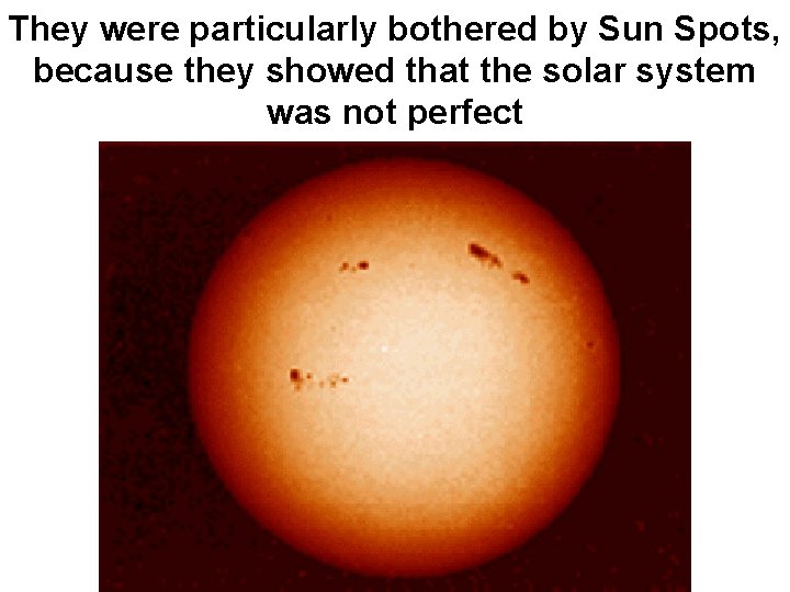 They were particularly bothered by Sun Spots, because they showed that the solar system