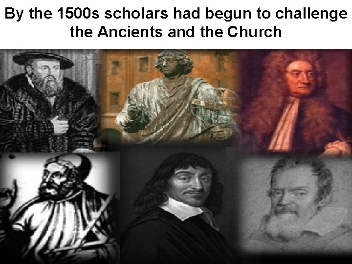 By the 1500 s scholars had begun to challenge the Ancients and the Church