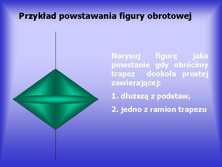 Przykład powstawania figury obrotowej Narysuj figurę jaka powstanie gdy obrócimy trapez dookoła prostej zawierającej: