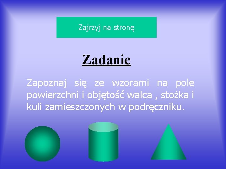Zajrzyj na stronę Zadanie Zapoznaj się ze wzorami na pole powierzchni i objętość walca