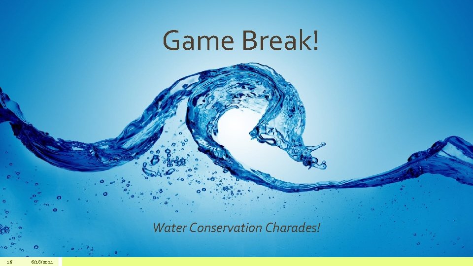 Game Break! Water Conservation Charades! 16 6/18/2021 