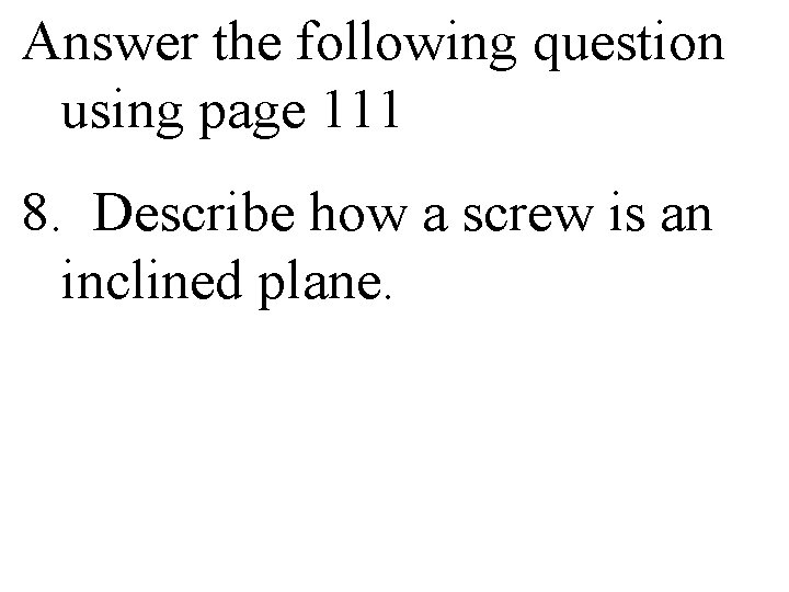 Answer the following question using page 111 8. Describe how a screw is an