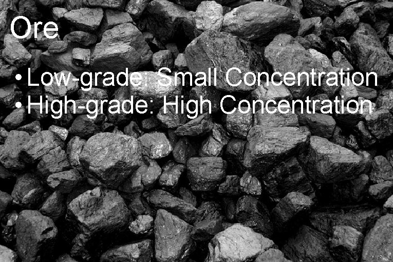 Ore • Low-grade: Small Concentration • High-grade: High Concentration 