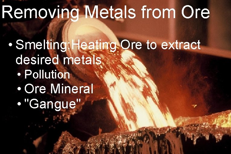 Removing Metals from Ore • Smelting: Heating Ore to extract desired metals • Pollution