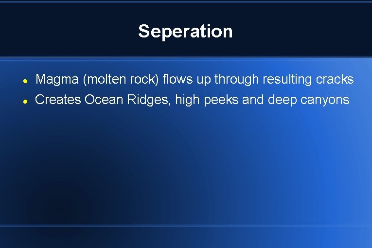 Seperation Magma (molten rock) flows up through resulting cracks Creates Ocean Ridges, high peeks
