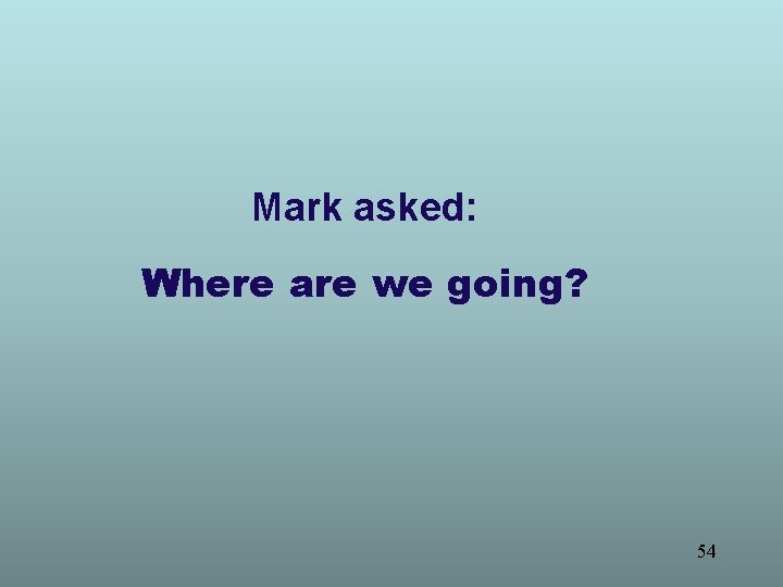 Mark asked: Where are we going? 54 
