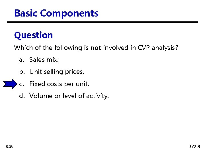 Basic Components Question Which of the following is not involved in CVP analysis? a.