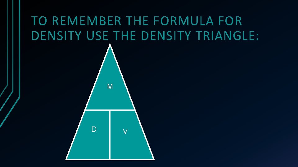 TO REMEMBER THE FORMULA FOR DENSITY USE THE DENSITY TRIANGLE: M D V 