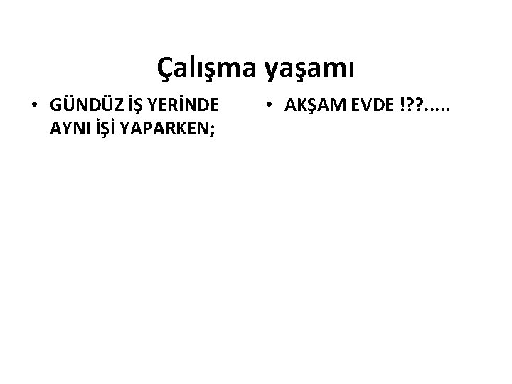 Çalışma yaşamı • GÜNDÜZ İŞ YERİNDE AYNI İŞİ YAPARKEN; • AKŞAM EVDE !? ?