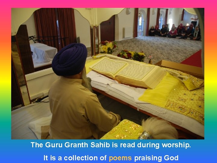 The Guru Granth Sahib is read during worship. It is a collection of poems