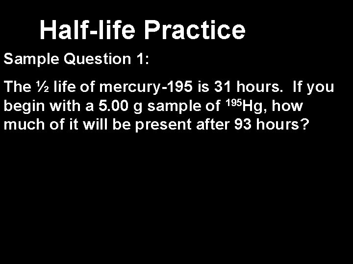 Half-life Practice Sample Question 1: The ½ life of mercury-195 is 31 hours. If