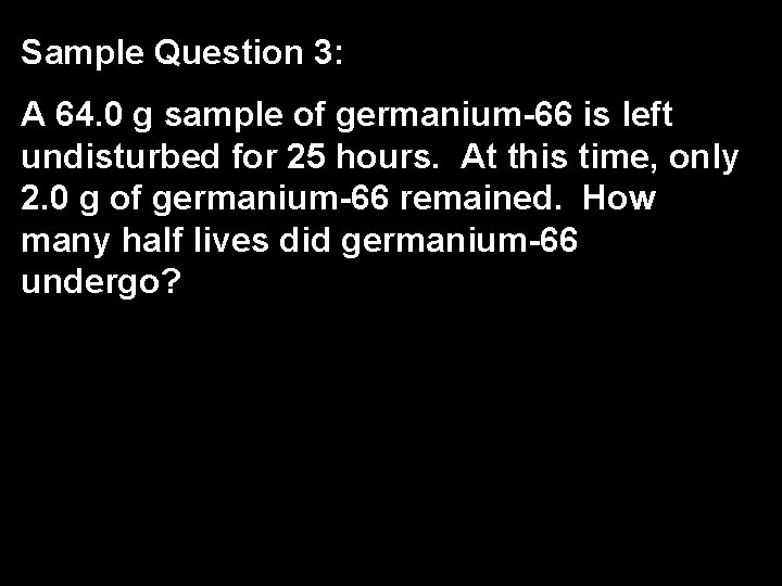 Sample Question 3: A 64. 0 g sample of germanium-66 is left undisturbed for