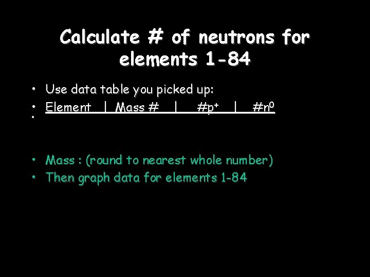 Calculate # of neutrons for elements 1 -84 • Use data table you picked