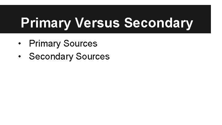 Primary Versus Secondary • Primary Sources • Secondary Sources 