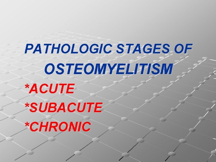 PATHOLOGIC STAGES OF OSTEOMYELITISM *ACUTE *SUBACUTE *CHRONIC 