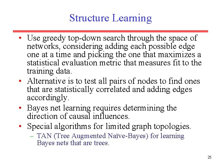 Structure Learning • Use greedy top-down search through the space of networks, considering adding Structure Learning • Use greedy top-down search through the space of networks, considering adding
