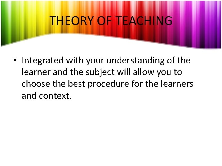 THEORY OF TEACHING • Integrated with your understanding of the learner and the subject