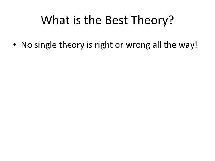What is the Best Theory? • No single theory is right or wrong all