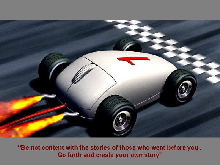 “Be not content with the stories of those who went before you. Go forth