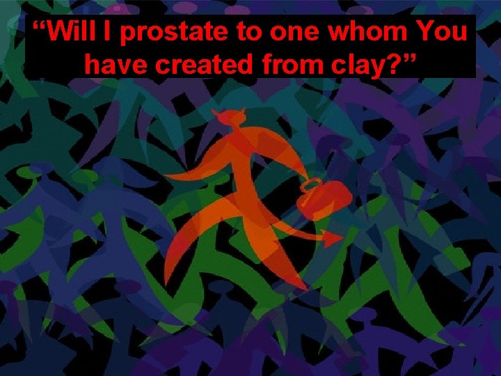 “Will I prostate to one whom You have created from clay? ” 
