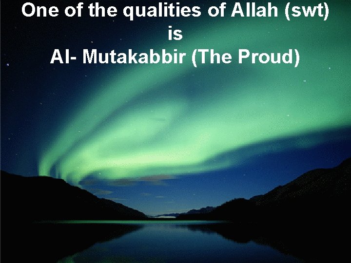 One of the qualities of Allah (swt) is Al- Mutakabbir (The Proud) 