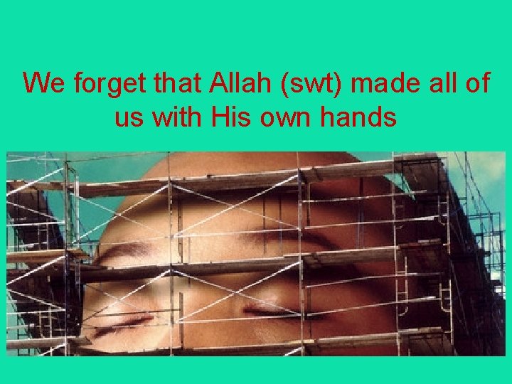 We forget that Allah (swt) made all of us with His own hands 