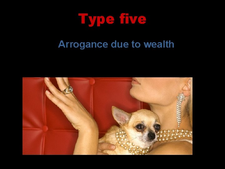 Type five Arrogance due to wealth 