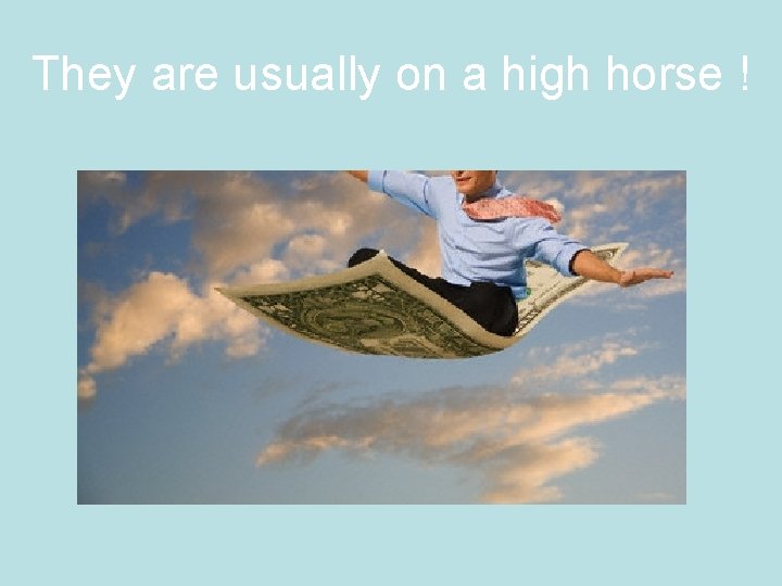 They are usually on a high horse ! 