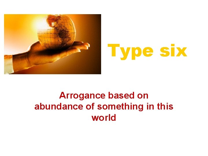 Type six Arrogance based on abundance of something in this world 