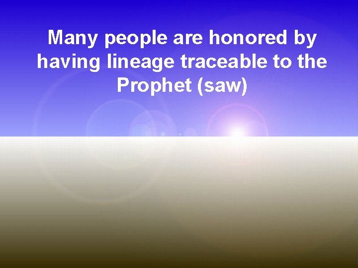 Many people are honored by having lineage traceable to the Prophet (saw) 