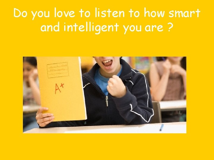 Do you love to listen to how smart and intelligent you are ? 