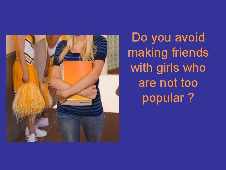 Do you avoid making friends with girls who are not too popular ? 