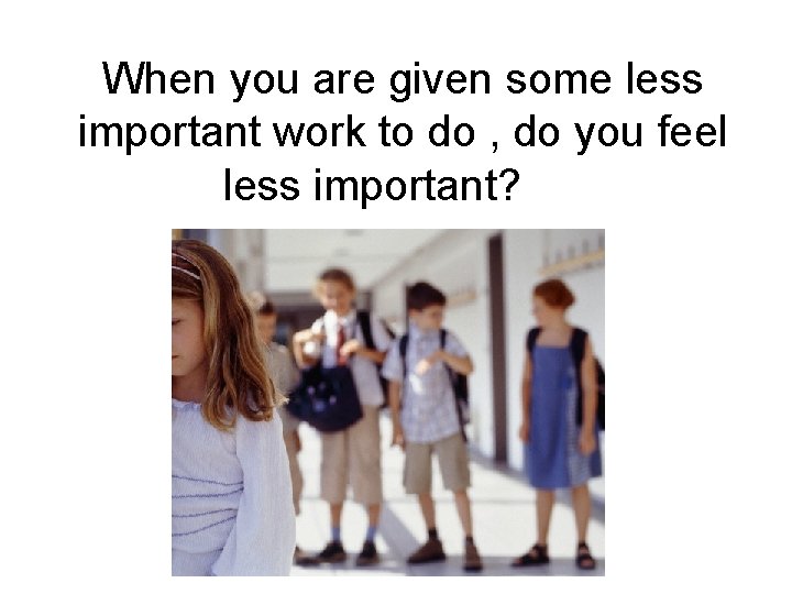 When you are given some less important work to do , do you feel