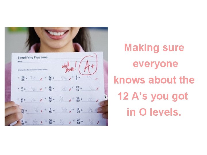 Making sure everyone knows about the 12 A’s you got in O levels. 