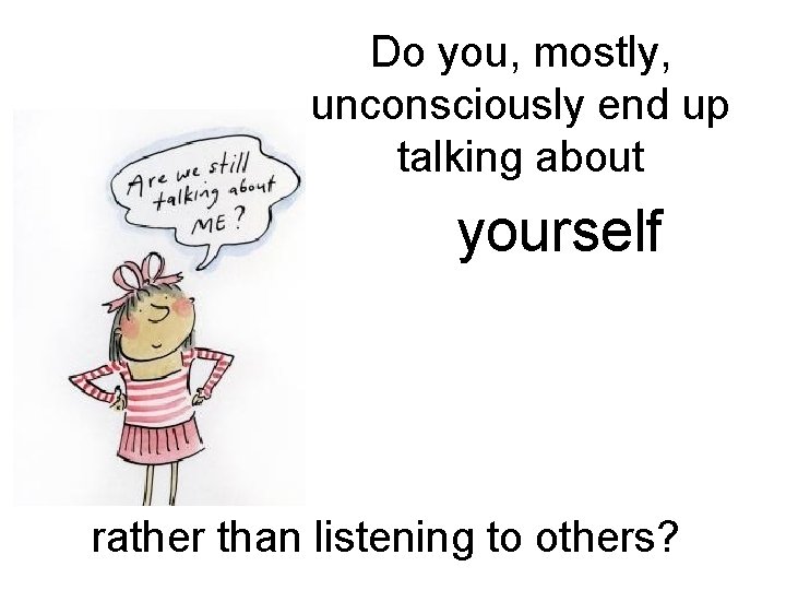 Do you, mostly, unconsciously end up talking about yourself rather than listening to others?