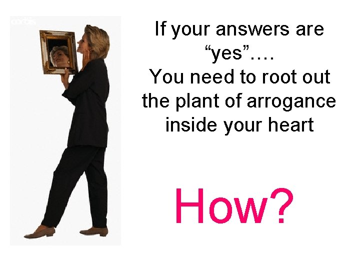 If your answers are “yes”…. You need to root out the plant of arrogance