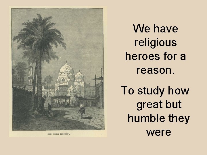 We have religious heroes for a reason. To study how great but humble they
