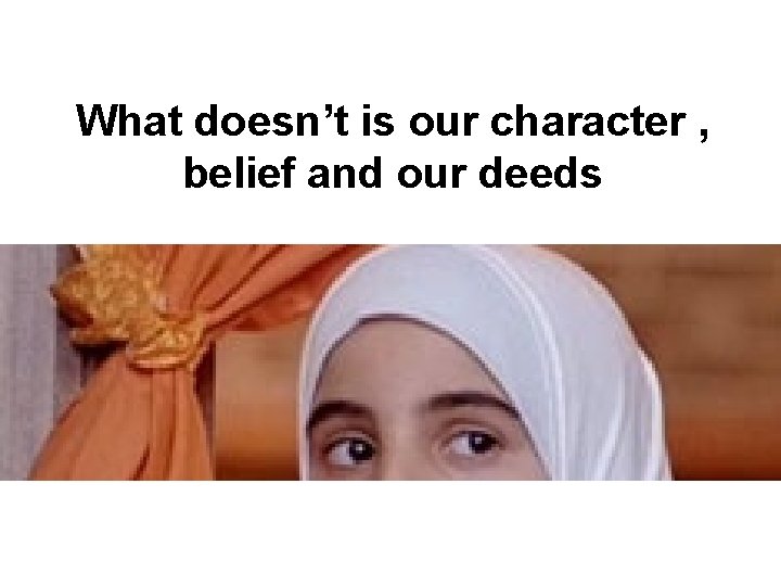 What doesn’t is our character , belief and our deeds 