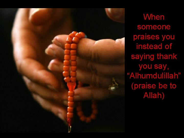 When someone praises you instead of saying thank you say, “Alhumdulillah” (praise be to