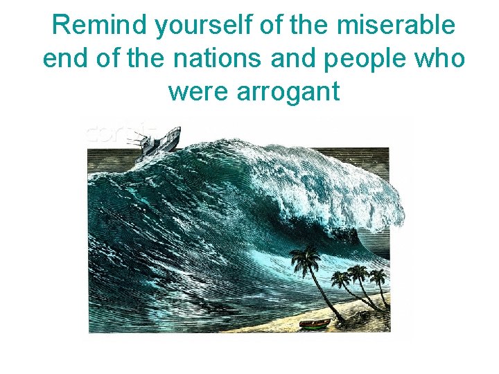 Remind yourself of the miserable end of the nations and people who were arrogant