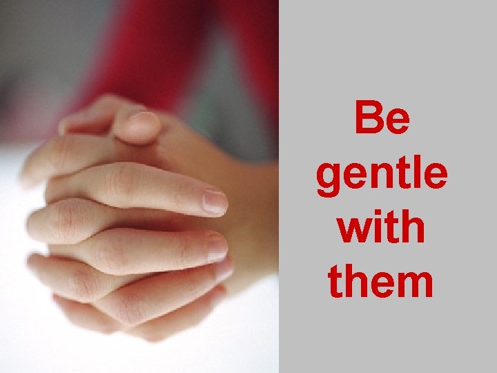 Be gentle with them 